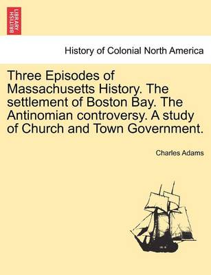 Book cover for Three Episodes of Massachusetts History. the Settlement of Boston Bay. the Antinomian Controversy. a Study of Church and Town Government. Volume II