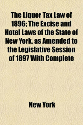 Cover of The Liquor Tax Law of 1896; The Excise and Hotel Laws of the State of New York, as Amended to the Legislative Session of 1897 with Complete