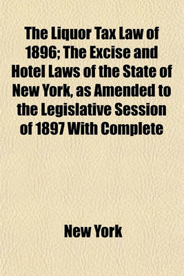 Book cover for The Liquor Tax Law of 1896; The Excise and Hotel Laws of the State of New York, as Amended to the Legislative Session of 1897 with Complete