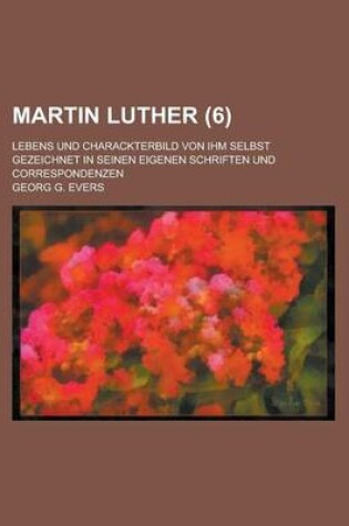 Cover of Martin Luther; Lebens Und Charackterbild Von Ihm Selbst Gezeichnet in Seinen Eigenen Schriften Und Correspondenzen (6 )