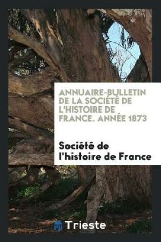 Cover of Annuaire-Bulletin de la Soci t  de l'Histoire de France. Ann e 1873