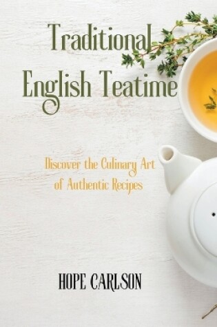 Cover of Traditional English Teatime Discover the Culinary Art of Authentic Recipes and the Essence of English Tea Traditions