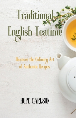 Book cover for Traditional English Teatime Discover the Culinary Art of Authentic Recipes and the Essence of English Tea Traditions