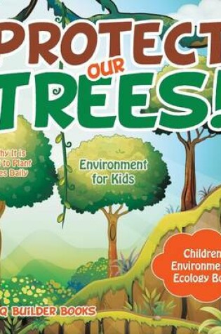 Cover of Protect Our Trees! Learn Why It Is Important to Plant New Trees Daily - Environment for Kids - Children's Environment & Ecology Books