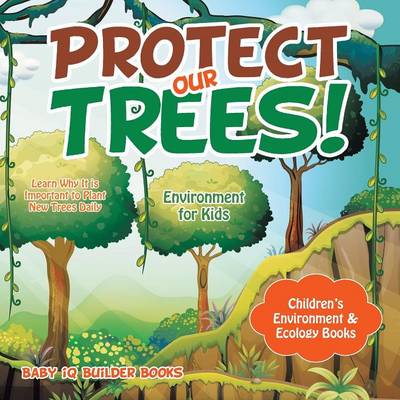 Book cover for Protect Our Trees! Learn Why It Is Important to Plant New Trees Daily - Environment for Kids - Children's Environment & Ecology Books