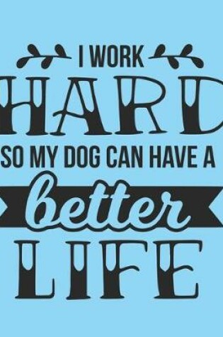 Cover of I Work Hard So My Dog Can Have A Better Life Notebook Journal