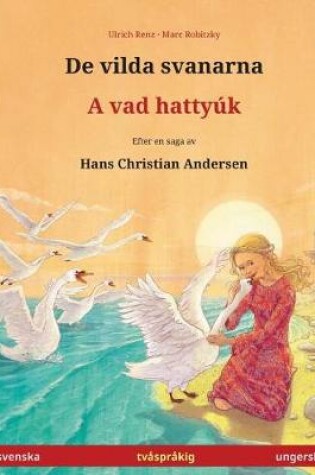 Cover of De vilda svanarna - A vad hattyuk. Tvasprakig barnbok efter en saga av Hans Christian Andersen (svenska - ungerska)