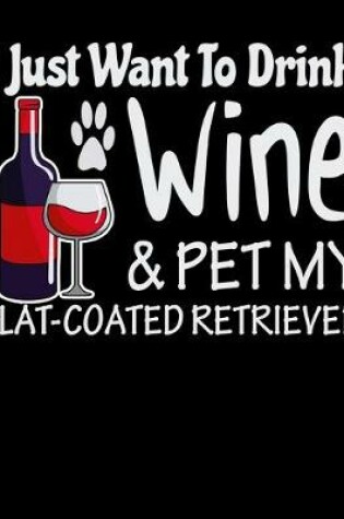 Cover of I Just Want to Drink Wine & Pet My Flat Coated Retriever