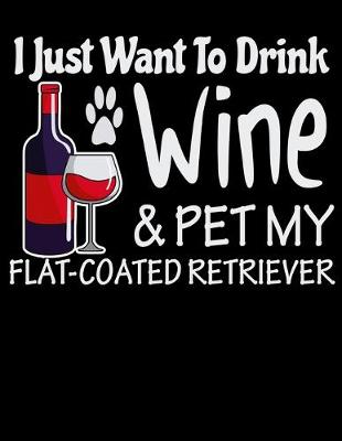 Book cover for I Just Want to Drink Wine & Pet My Flat Coated Retriever