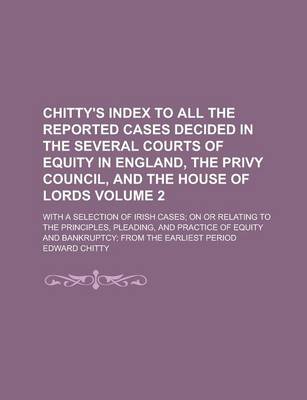 Book cover for Chitty's Index to All the Reported Cases Decided in the Several Courts of Equity in England, the Privy Council, and the House of Lords; With a Selection of Irish Cases; On or Relating to the Principles, Pleading, and Practice of Volume 2