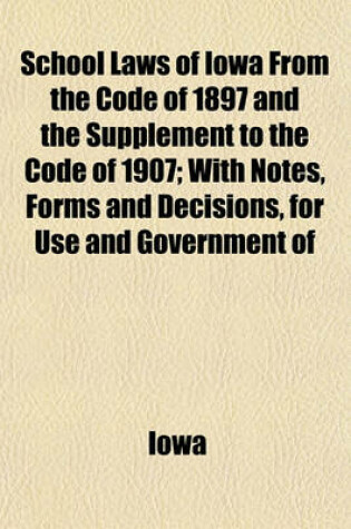 Cover of School Laws of Iowa from the Code of 1897 and the Supplement to the Code of 1907; With Notes, Forms and Decisions, for Use and Government of