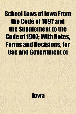 Book cover for School Laws of Iowa from the Code of 1897 and the Supplement to the Code of 1907; With Notes, Forms and Decisions, for Use and Government of