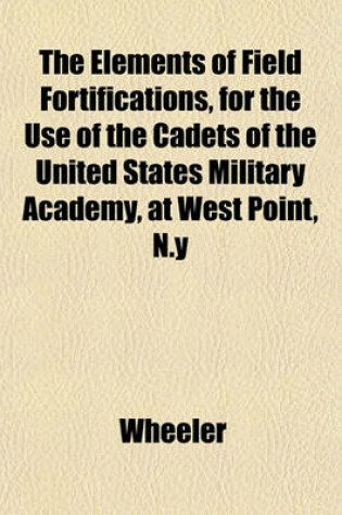 Cover of The Elements of Field Fortifications, for the Use of the Cadets of the United States Military Academy, at West Point, N.y