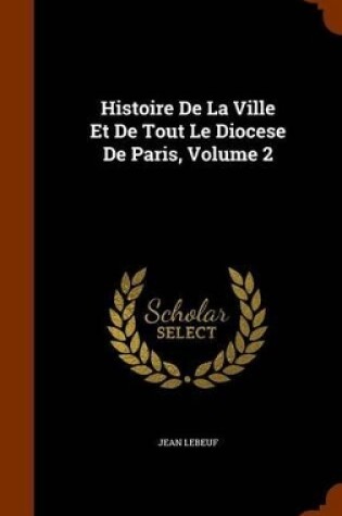 Cover of Histoire de La Ville Et de Tout Le Diocese de Paris, Volume 2
