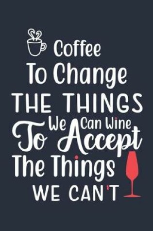 Cover of Coffee To Change The Things We Can Wine To Accept The Things We Can't