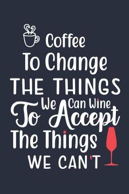 Book cover for Coffee To Change The Things We Can Wine To Accept The Things We Can't