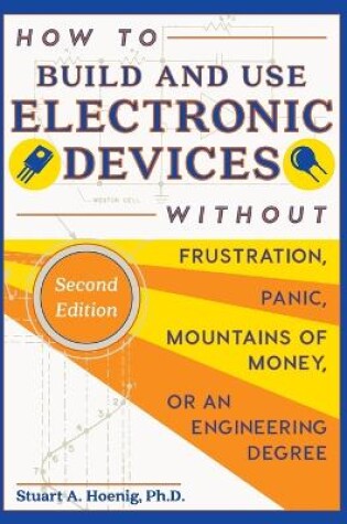 Cover of How to Build and Use Electronic Devices Without Frustration, Panic, Mountains of Money, or an Engineer Degree