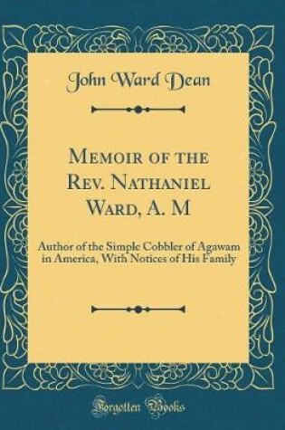 Cover of Memoir of the Rev. Nathaniel Ward, A. M: Author of the Simple Cobbler of Agawam in America, With Notices of His Family (Classic Reprint)