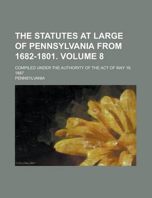 Book cover for The Statutes at Large of Pennsylvania from 1682-1801; Compiled Under the Authority of the Act of May 19, 1887 Volume 8