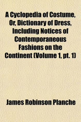 Cover of A Cyclopedia of Costume, Or, Dictionary of Dress, Including Notices of Contemporaneous Fashions on the Continent (Volume 1, PT. 1)