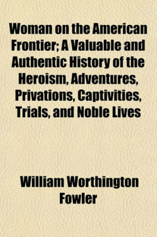 Cover of Woman on the American Frontier; A Valuable and Authentic History of the Heroism, Adventures, Privations, Captivities, Trials, and Noble Lives