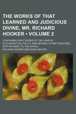 Cover of The Works of That Learned and Judicious Divine, Mr. Richard Hooker (Volume 2); Containing Eight Books of the Laws of Ecclesiastical Polity, and Several Other Treatises, with an Index to the Whole