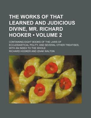 Book cover for The Works of That Learned and Judicious Divine, Mr. Richard Hooker (Volume 2); Containing Eight Books of the Laws of Ecclesiastical Polity, and Several Other Treatises, with an Index to the Whole