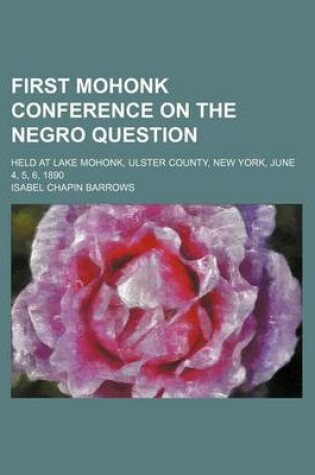 Cover of First Mohonk Conference on the Negro Question; Held at Lake Mohonk, Ulster County, New York, June 4, 5, 6, 1890