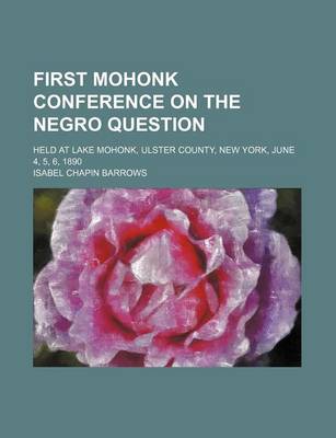 Book cover for First Mohonk Conference on the Negro Question; Held at Lake Mohonk, Ulster County, New York, June 4, 5, 6, 1890