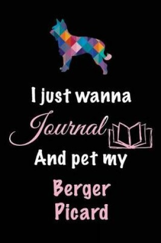 Cover of I Just Wanna Journal And Pet My Berger Picard
