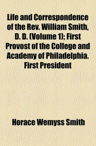 Cover of Life and Correspondence of the REV. William Smith, D. D. (Volume 1); First Provost of the College and Academy of Philadelphia. First President of Washington College, Maryland. with Copious Extracts from His Writings