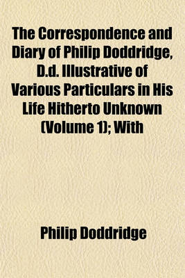 Book cover for The Correspondence and Diary of Philip Doddridge, D.D. Illustrative of Various Particulars in His Life Hitherto Unknown (Volume 1); With