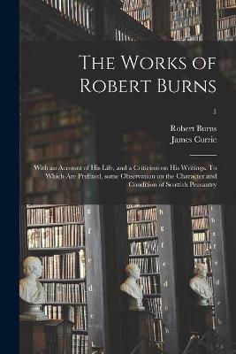 Book cover for The Works of Robert Burns; With an Account of His Life, and a Criticism on His Writings. To Which Are Prefixed, Some Observation on the Character and Condition of Scottish Peasantry; 1