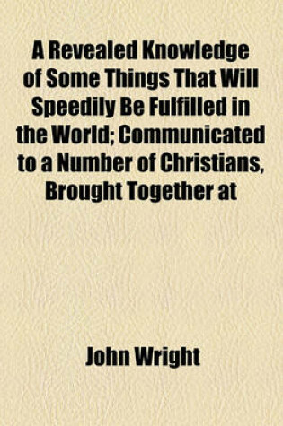 Cover of A Revealed Knowledge of Some Things That Will Speedily Be Fulfilled in the World; Communicated to a Number of Christians, Brought Together at