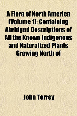 Book cover for A Flora of North America (Volume 1); Containing Abridged Descriptions of All the Known Indigenous and Naturalized Plants Growing North of