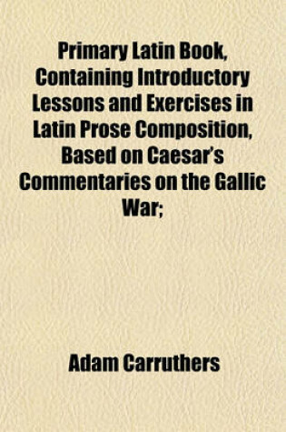 Cover of Primary Latin Book, Containing Introductory Lessons and Exercises in Latin Prose Composition, Based on Caesar's Commentaries on the Gallic War;