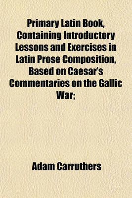 Book cover for Primary Latin Book, Containing Introductory Lessons and Exercises in Latin Prose Composition, Based on Caesar's Commentaries on the Gallic War;