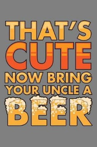 Cover of That's Cute Now Bring Your Uncle A Beer