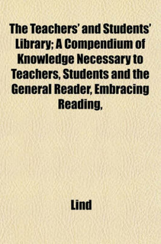 Cover of The Teachers' and Students' Library; A Compendium of Knowledge Necessary to Teachers, Students and the General Reader, Embracing Reading,