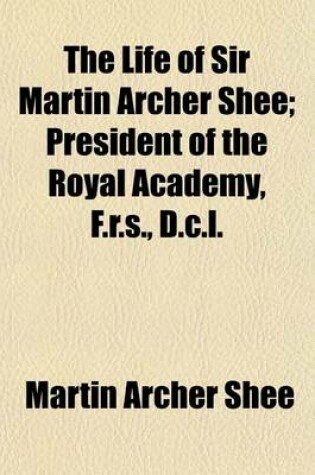 Cover of The Life of Sir Martin Archer Shee Volume 1; President of the Royal Academy, F.R.S., D.C.L.