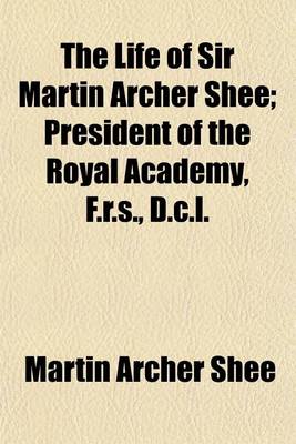 Book cover for The Life of Sir Martin Archer Shee Volume 1; President of the Royal Academy, F.R.S., D.C.L.