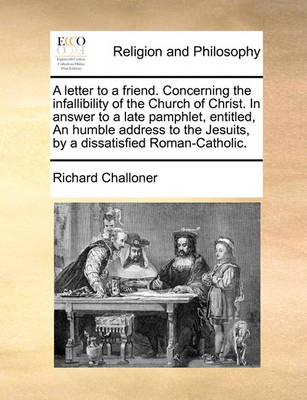 Book cover for A letter to a friend. Concerning the infallibility of the Church of Christ. In answer to a late pamphlet, entitled, An humble address to the Jesuits, by a dissatisfied Roman-Catholic.