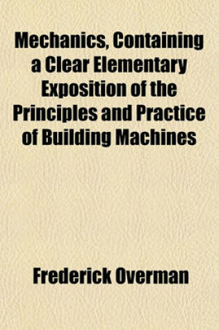 Cover of Mechanics, Containing a Clear Elementary Exposition of the Principles and Practice of Building Machines