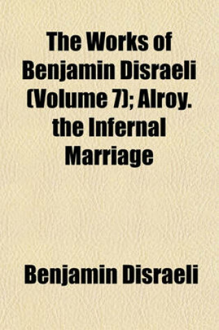 Cover of The Works of Benjamin Disraeli (Volume 7); Alroy. the Infernal Marriage