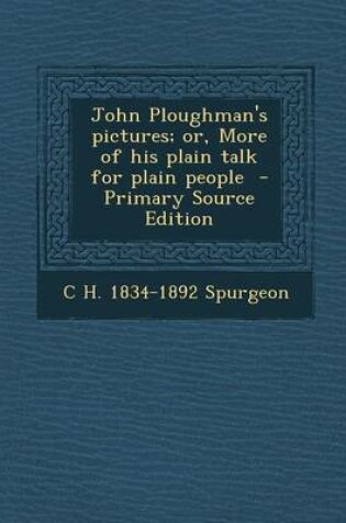 Cover of John Ploughman's Pictures; Or, More of His Plain Talk for Plain People - Primary Source Edition