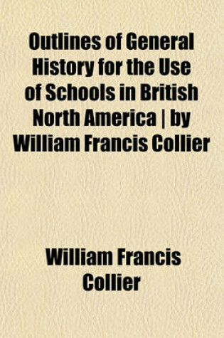 Cover of Outlines of General History for the Use of Schools in British North America - By William Francis Collier