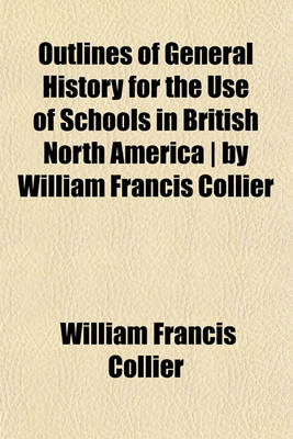 Book cover for Outlines of General History for the Use of Schools in British North America - By William Francis Collier