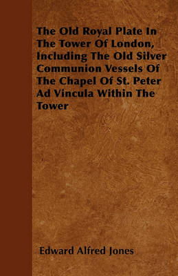 Book cover for The Old Royal Plate In The Tower Of London, Including The Old Silver Communion Vessels Of The Chapel Of St. Peter Ad Vincula Within The Tower