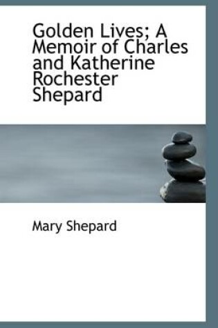 Cover of Golden Lives; A Memoir of Charles and Katherine Rochester Shepard