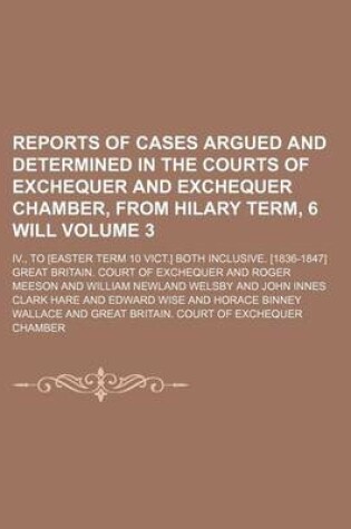 Cover of Reports of Cases Argued and Determined in the Courts of Exchequer and Exchequer Chamber, from Hilary Term, 6 Will Volume 3; IV., to [Easter Term 10 Vict.] Both Inclusive. [1836-1847]